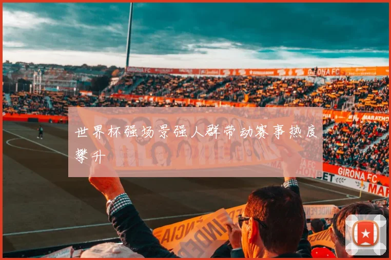 世界杯强场景强人群带动赛事热度攀升
