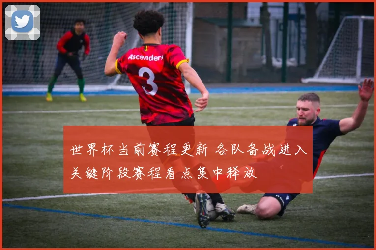 世界杯当前赛程更新 各队备战进入关键阶段赛程看点集中释放