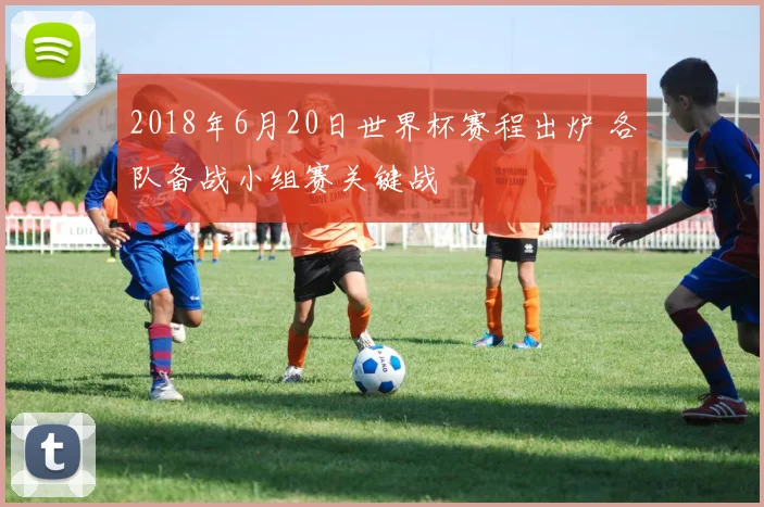 2018年6月20日世界杯赛程出炉 各队备战小组赛关键战