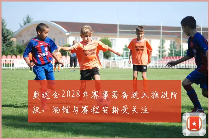 奥运会2028年赛事筹备进入推进阶段，场馆与赛程安排受关注
